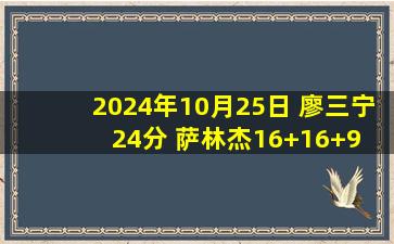 2024年10月25日 廖三宁24分 萨林杰16+16+9 胡金秋20+6 北控送广厦赛季首败